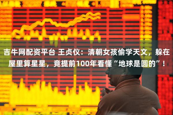吉牛网配资平台 王贞仪：清朝女孩偷学天文，躲在屋里算星星，竟提前100年看懂“地球是圆的”！