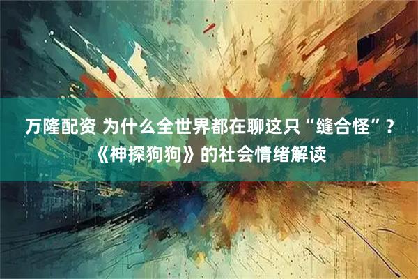 万隆配资 为什么全世界都在聊这只“缝合怪”？《神探狗狗》的社会情绪解读