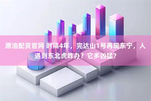 原油配资官网 时隔4年，完达山1号再现东宁，人遇到东北虎咋办？它多凶猛？