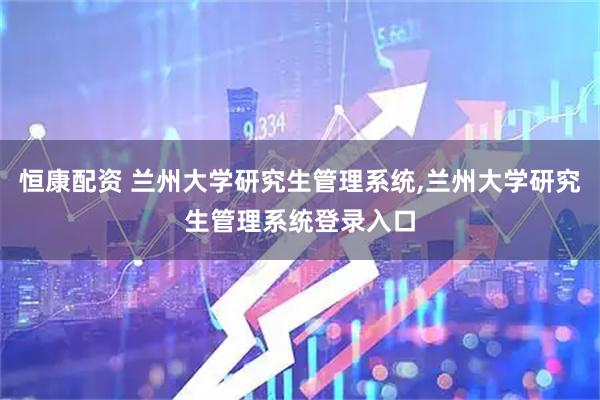恒康配资 兰州大学研究生管理系统,兰州大学研究生管理系统登录入口