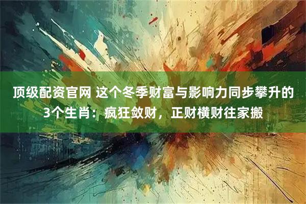 顶级配资官网 这个冬季财富与影响力同步攀升的3个生肖：疯狂敛财，正财横财往家搬