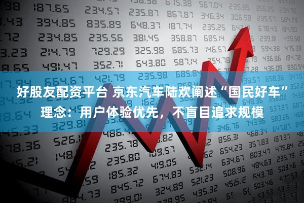好股友配资平台 京东汽车陆欢阐述“国民好车”理念：用户体验优先，不盲目追求规模