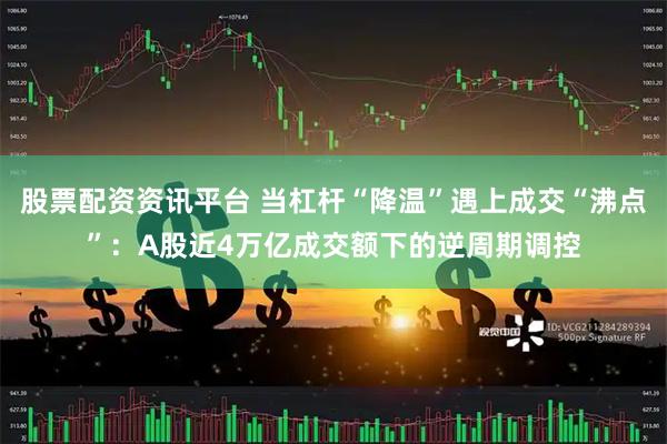 股票配资资讯平台 当杠杆“降温”遇上成交“沸点”：A股近4万亿成交额下的逆周期调控