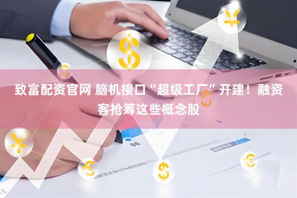 致富配资官网 脑机接口“超级工厂”开建！融资客抢筹这些概念股
