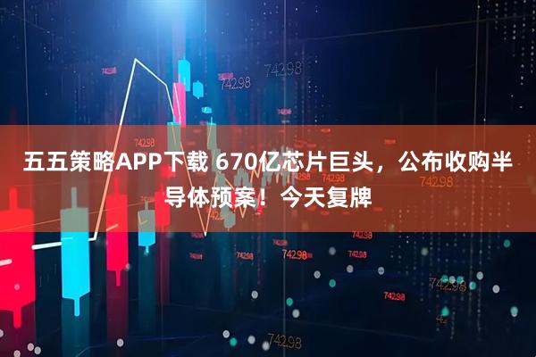 五五策略APP下载 670亿芯片巨头，公布收购半导体预案！今天复牌
