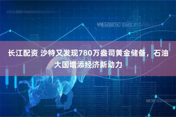 长江配资 沙特又发现780万盎司黄金储备，石油大国增添经济新动力