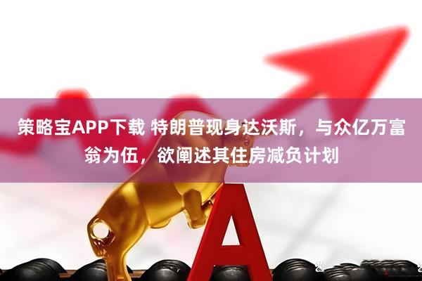 策略宝APP下载 特朗普现身达沃斯，与众亿万富翁为伍，欲阐述其住房减负计划