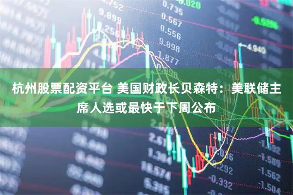 杭州股票配资平台 美国财政长贝森特：美联储主席人选或最快于下周公布
