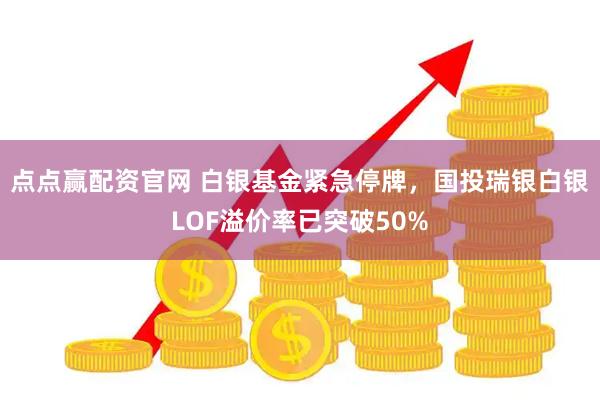 点点赢配资官网 白银基金紧急停牌，国投瑞银白银LOF溢价率已突破50%
