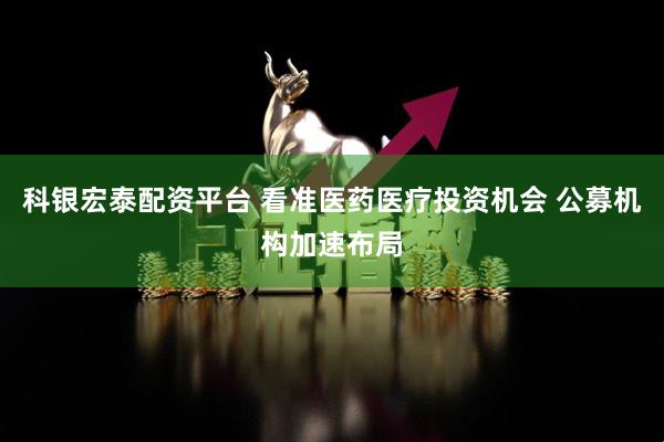 科银宏泰配资平台 看准医药医疗投资机会 公募机构加速布局