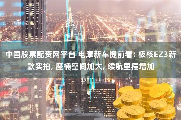 中国股票配资网平台 电摩新车提前看: 极核EZ3新款实拍, 座桶空间加大, 续航里程增加