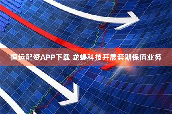 恒运配资APP下载 龙蟠科技开展套期保值业务