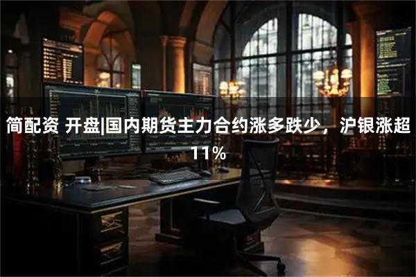 简配资 开盘|国内期货主力合约涨多跌少，沪银涨超11%