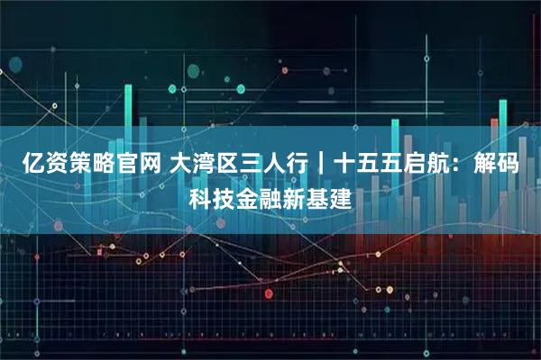 亿资策略官网 大湾区三人行｜十五五启航：解码科技金融新基建