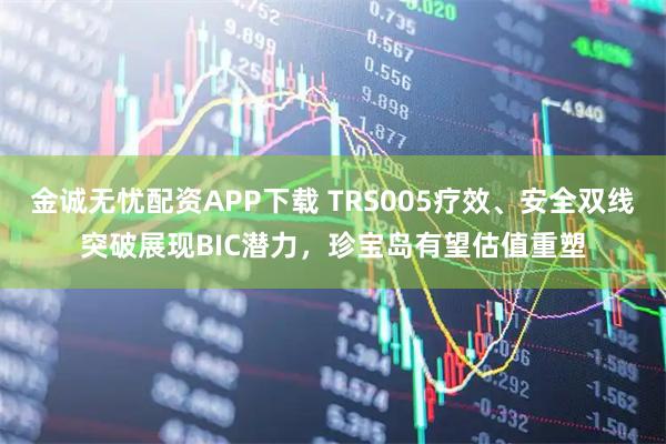 金诚无忧配资APP下载 TRS005疗效、安全双线突破展现BIC潜力，珍宝岛有望估值重塑