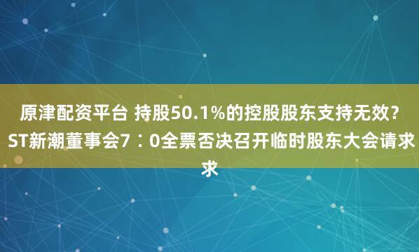 原津配资平台 持股50.1%的控股股东支持无效？ ST新潮董事会7∶0全票否决召开临时股东大会请求