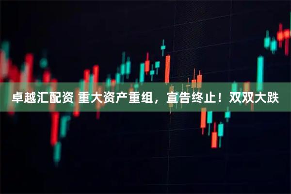 卓越汇配资 重大资产重组，宣告终止！双双大跌