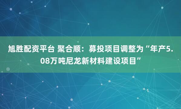 旭胜配资平台 聚合顺：募投项目调整为“年产5.08万吨尼龙新材料建设项目”