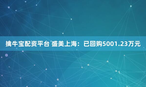 擒牛宝配资平台 盛美上海：已回购5001.23万元