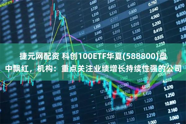 捷元网配资 科创100ETF华夏(588800)盘中飘红，机构：重点关注业绩增长持续性强的公司