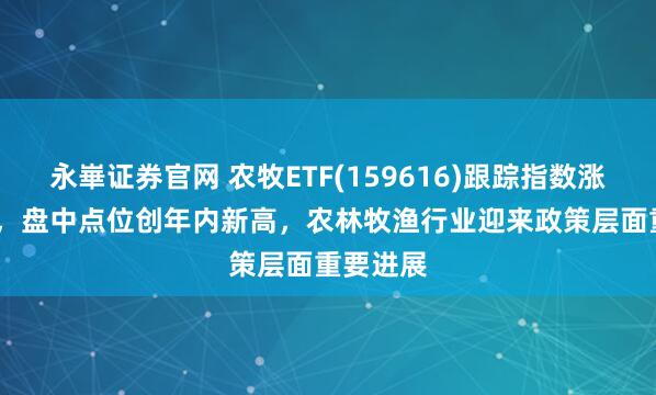 永崋证券官网 农牧ETF(159616)跟踪指数涨超1.4%，盘中点位创年内新高，农林牧渔行业迎来政策层面重要进展