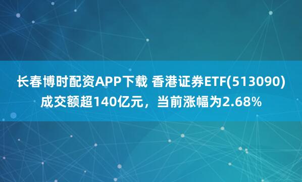 长春博时配资APP下载 香港证券ETF(513090)成交额超140亿元，当前涨幅为2.68%