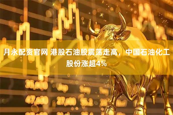 月永配资官网 港股石油股震荡走高，中国石油化工股份涨超4%