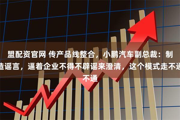盟配资官网 传产品线整合，小鹏汽车副总裁：制造谣言，逼着企业不得不辟谣来澄清，这个模式走不通