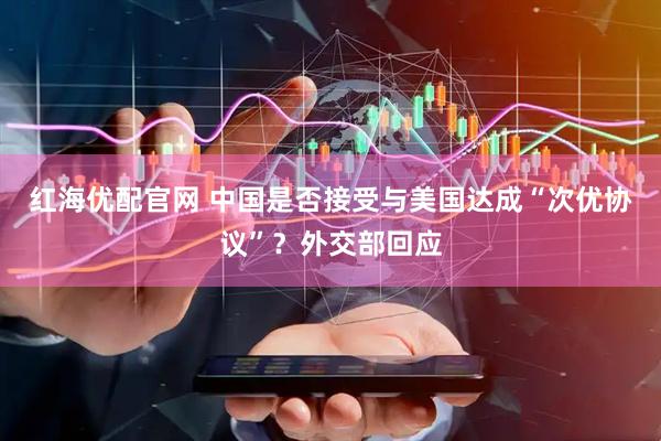 红海优配官网 中国是否接受与美国达成“次优协议”？外交部回应