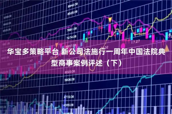 华宝多策略平台 新公司法施行一周年中国法院典型商事案例评述（下）