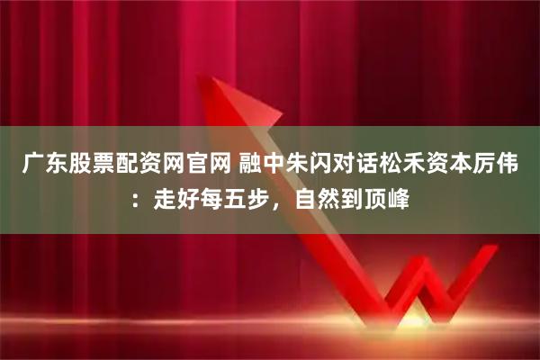 广东股票配资网官网 融中朱闪对话松禾资本厉伟：走好每五步，自然到顶峰
