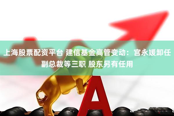 上海股票配资平台 建信基金高管变动：宫永媛卸任副总裁等三职 股东另有任用