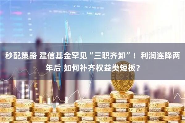 秒配策略 建信基金罕见“三职齐卸”！利润连降两年后 如何补齐权益类短板？