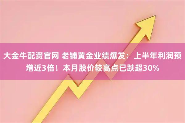 大金牛配资官网 老铺黄金业绩爆发：上半年利润预增近3倍！本月股价较高点已跌超30%