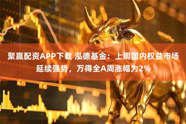 聚赢配资APP下载 泓德基金：上周国内权益市场延续强势，万得全A周涨幅为2%