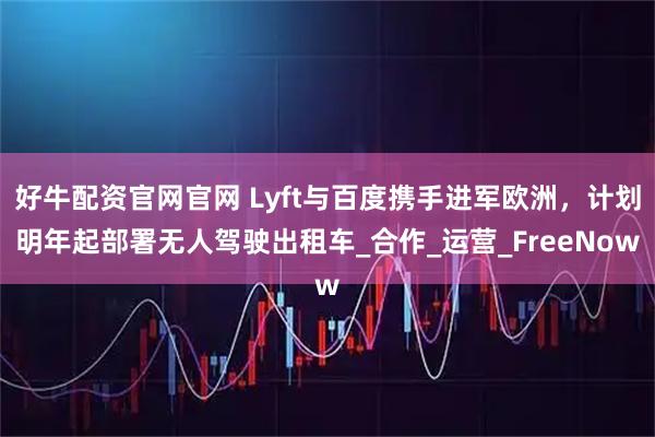 好牛配资官网官网 Lyft与百度携手进军欧洲，计划明年起部署无人驾驶出租车_合作_运营_FreeNow