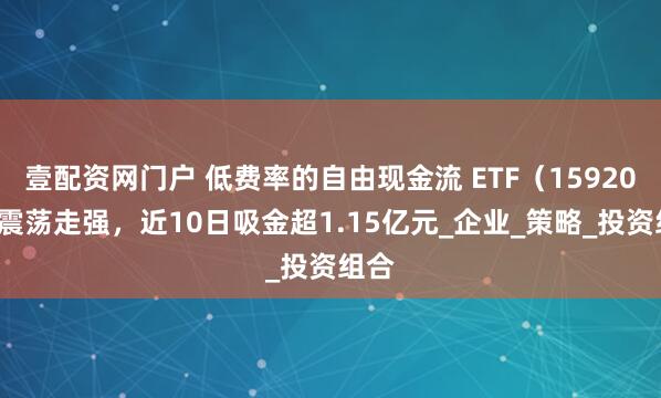 壹配资网门户 低费率的自由现金流 ETF（159201）震荡走强，近10日吸金超1.15亿元_企业_策略_投资组合