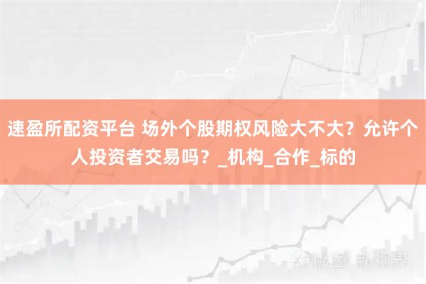 速盈所配资平台 场外个股期权风险大不大？允许个人投资者交易吗？_机构_合作_标的