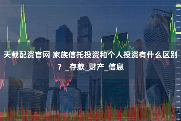 天载配资官网 家族信托投资和个人投资有什么区别？_存款_财产_信息