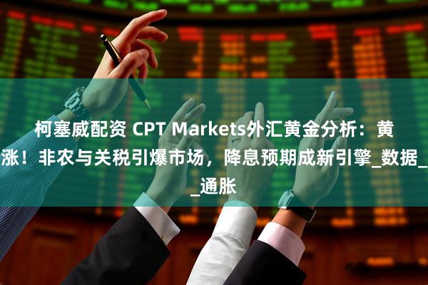 柯塞威配资 CPT Markets外汇黄金分析：黄金暴涨！非农与关税引爆市场，降息预期成新引擎_数据_通胀