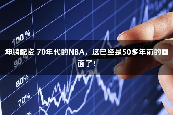 坤鹏配资 70年代的NBA，这已经是50多年前的画面了！