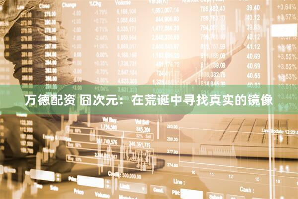 万德配资 囧次元：在荒诞中寻找真实的镜像