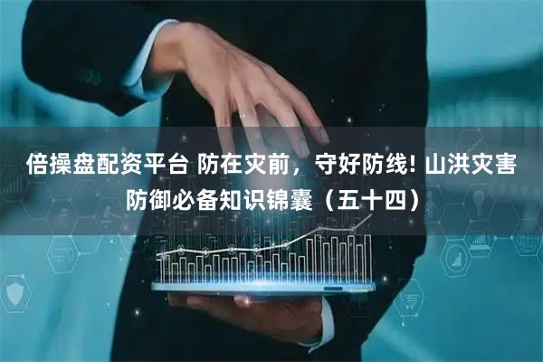 倍操盘配资平台 防在灾前，守好防线! 山洪灾害防御必备知识锦囊（五十四）