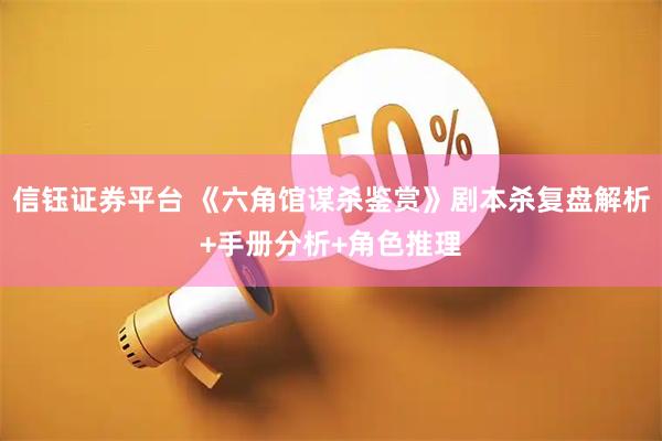信钰证券平台 《六角馆谋杀鉴赏》剧本杀复盘解析+手册分析+角色推理