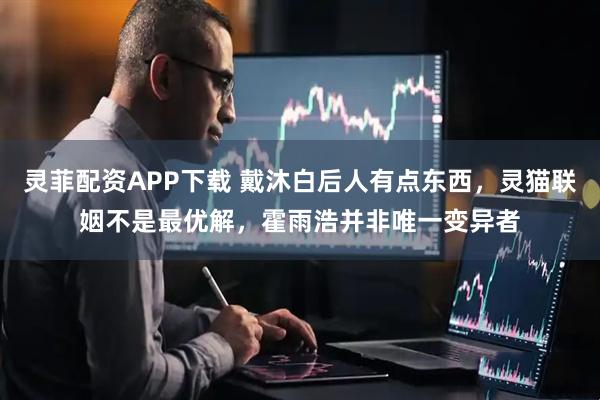 灵菲配资APP下载 戴沐白后人有点东西，灵猫联姻不是最优解，霍雨浩并非唯一变异者