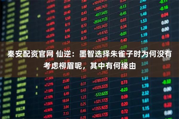 秦安配资官网 仙逆：墨智选择朱雀子时为何没有考虑柳眉呢，其中有何缘由
