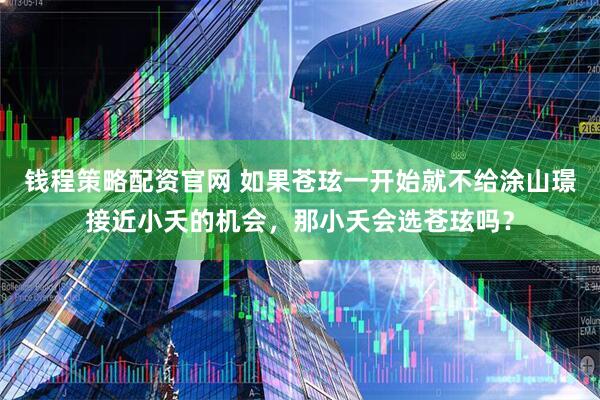 钱程策略配资官网 如果苍玹一开始就不给涂山璟接近小夭的机会，那小夭会选苍玹吗？