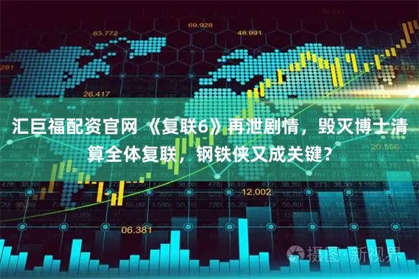 汇巨福配资官网 《复联6》再泄剧情，毁灭博士清算全体复联，钢铁侠又成关键？