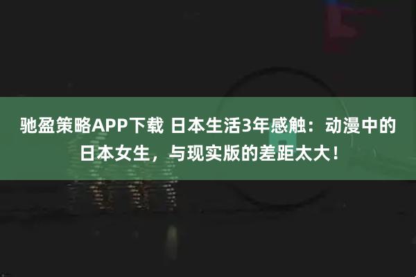 驰盈策略APP下载 日本生活3年感触：动漫中的日本女生，与现实版的差距太大！