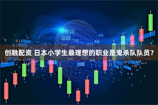创融配资 日本小学生最理想的职业是鬼杀队队员？